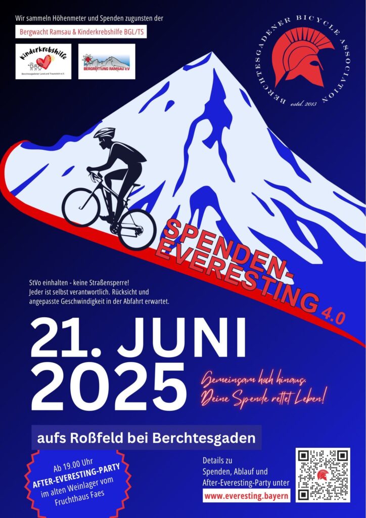 Text des Plakates: Wir sammeln Höhenmeter und Spenden zugunsten der Bergwacht Ramsau und der Kinderkrebshilfe BGL+TS (Logos der beiden Vereine sowie der Veranstalter, der "Berchtesgadener Bicycle Association") Info: StVo einhalten - keine Straßensperre! Jeder ist selbst verantwortlich. Rücksicht und angepasste Geschwindigkeit in der Abfahrt erwartet. 21. Juni 2025 Gemeinsam hoch hinaus - Deine Spende rettet Leben. Ab 19 Uhr AFTER-EVERESTING-PARTY im alten Weinlager vom Fruchthaus Faes. Details zu Spenden, Ablauf und After-Everesting-Party unter: www.everesting.bayern